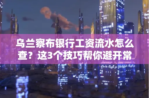 乌兰察布银行工资流水怎么查?这3个技巧帮你避开常见坑