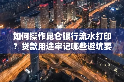 如何操作昆仑银行流水打印?贷款用途牢记哪些避坑要点?