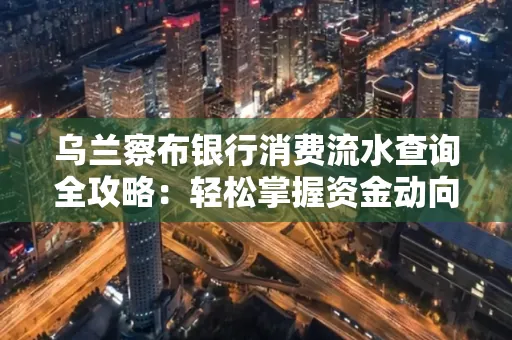 乌兰察布银行消费流水查询全攻略:轻松掌握资金动向,避开三大常见陷阱