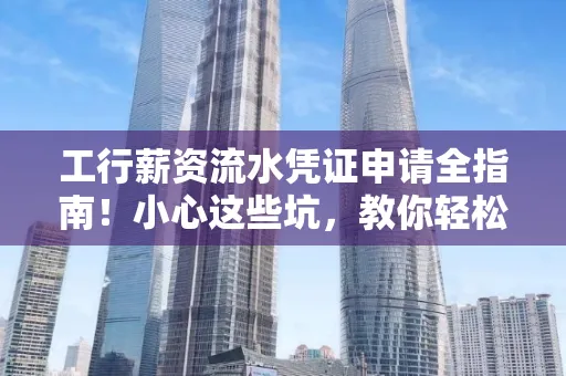 工行薪资流水凭证申请全指南!小心这些坑,教你轻松避雷