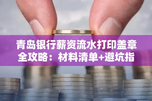 青岛银行薪资流水打印盖章全攻略:材料清单+避坑指南