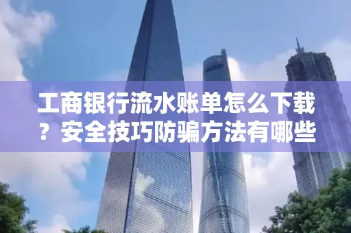 工商银行流水账单怎么下载?安全技巧防骗方法有哪些?