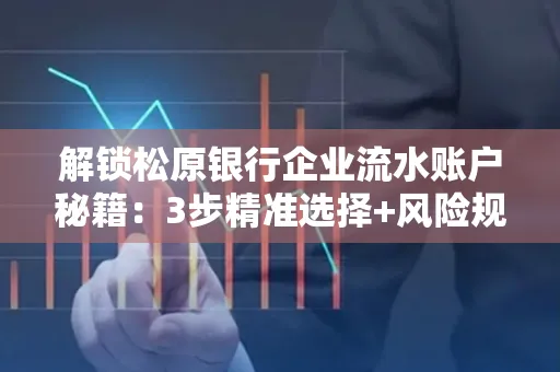 解锁松原银行企业流水账户秘籍:3步精准选择+风险规避全攻略