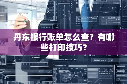 丹东银行账单怎么查?有哪些打印技巧?