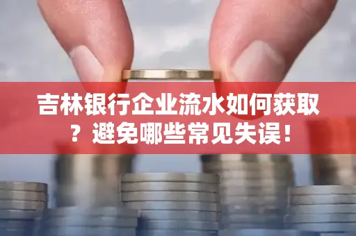 吉林银行企业流水如何获取?避免哪些常见失误!