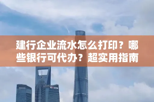 建行企业流水怎么打印?哪些银行可代办?超实用指南来了!