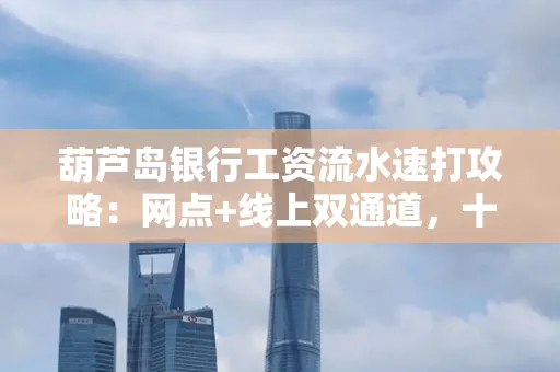 葫芦岛银行工资流水速打攻略:网点+线上双通道,十分钟搞定