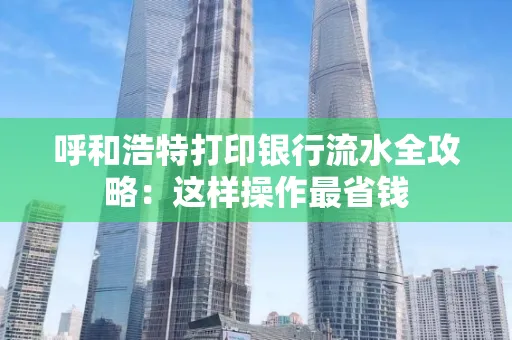 呼和浩特打印银行流水全攻略:这样操作最省钱