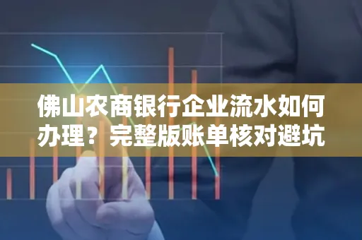 佛山农商银行企业流水如何办理？完整版账单核对避坑指南？合法操作流程