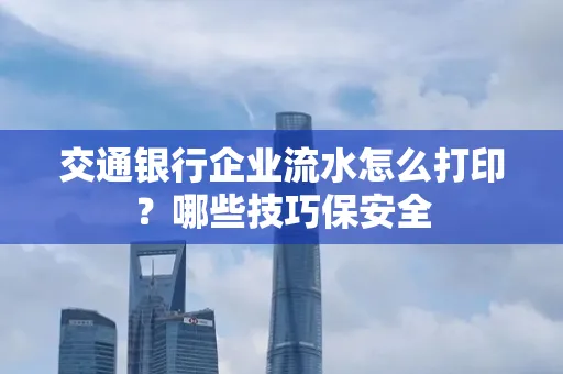 交通银行企业流水怎么打印?哪些技巧保安全