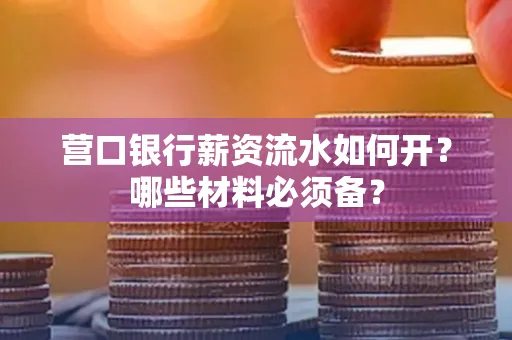 营口银行薪资流水如何开?哪些材料必须备? 营口银行薪资流水如何开?哪些材料必须备?