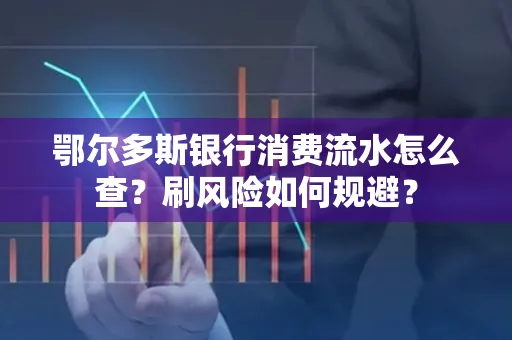 鄂尔多斯银行消费流水怎么查?刷风险如何规避? 鄂尔多斯银行消费流水怎么查?刷风险如何规避?