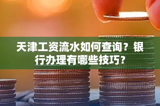 天津工资流水如何查询？银行办理有哪些技巧？