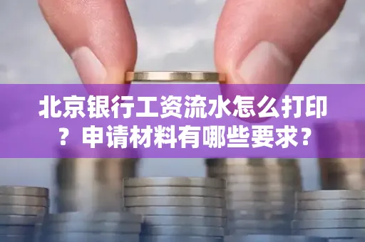 北京银行工资流水怎么打印?申请材料有哪些要求?