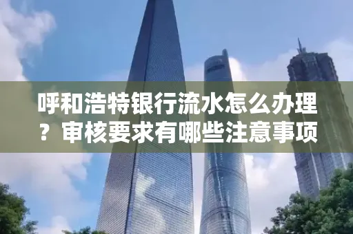 呼和浩特银行流水怎么办理?审核要求有哪些注意事项?