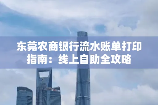 东莞农商银行流水账单打印指南:线上自助全攻略