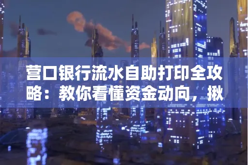 营口银行流水自助打印全攻略:教你看懂资金动向,揪出异常交易