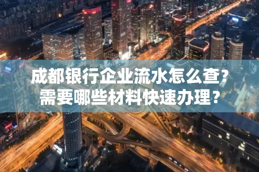 成都银行企业流水怎么查?需要哪些材料快速办理?