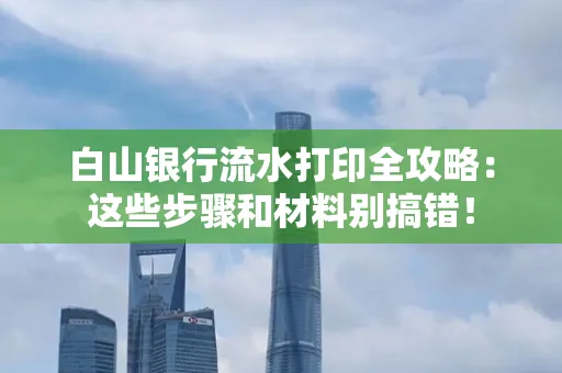 白山银行流水打印全攻略:这些步骤和材料别搞错!