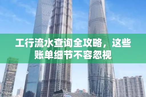 工行流水查询全攻略,这些账单细节不容忽视