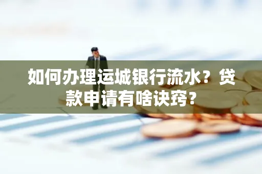 如何办理运城银行流水?贷款申请有啥诀窍?