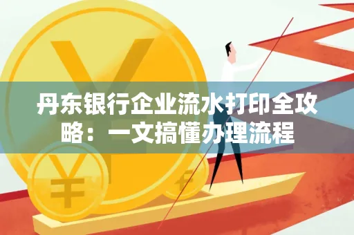丹东银行企业流水打印全攻略:一文搞懂办理流程