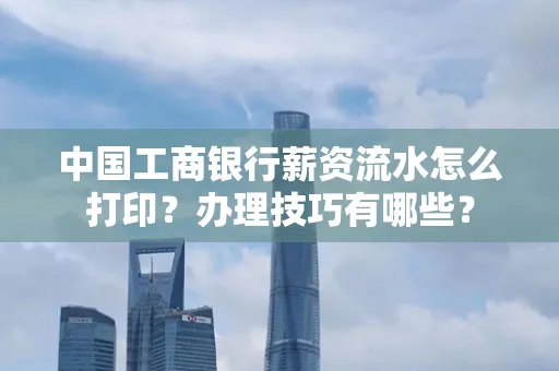中国工商银行薪资流水怎么打印?办理技巧有哪些?