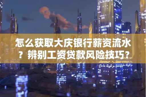 怎么获取大庆银行薪资流水?辨别工资贷款风险技巧?