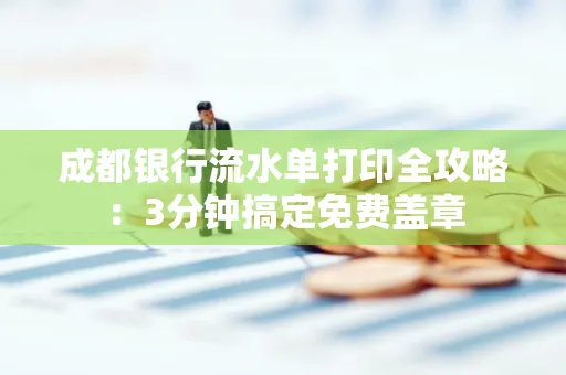 成都银行流水单打印全攻略:3分钟搞定免费盖章