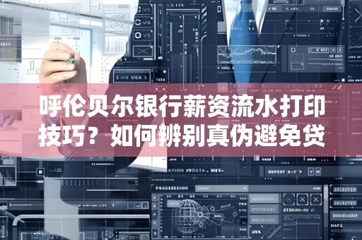 呼伦贝尔银行薪资流水打印技巧?如何辨别真伪避免贷款风险?