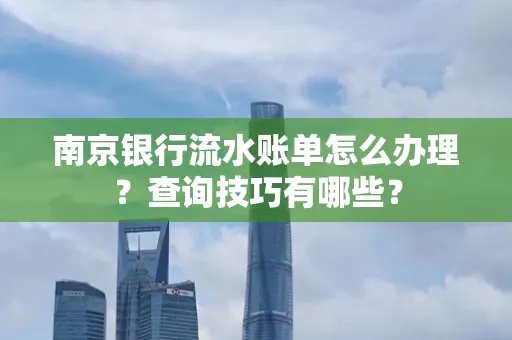 南京银行流水账单怎么办理?查询技巧有哪些?