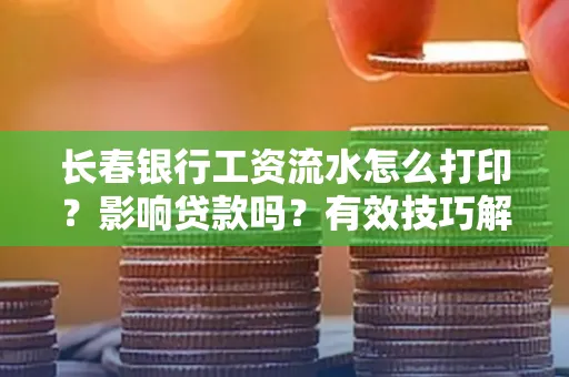 长春银行工资流水怎么打印?影响贷款吗?有效技巧解析