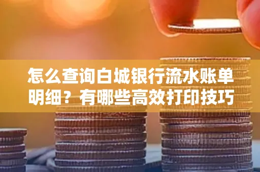怎么查询白城银行流水账单明细?有哪些高效打印技巧?