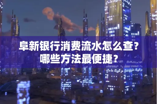 阜新银行消费流水怎么查?哪些方法最便捷?