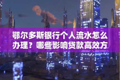 鄂尔多斯银行个人流水怎么办理?哪些影响贷款高效方法?