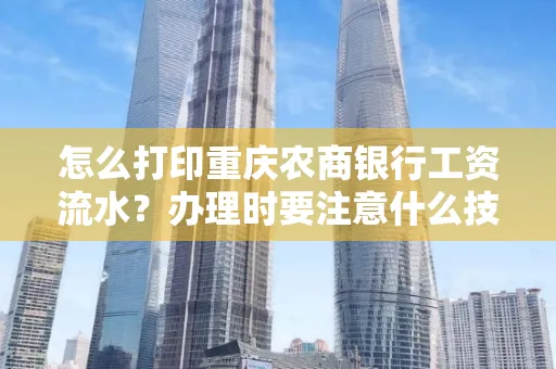 怎么打印重庆农商银行工资流水?办理时要注意什么技巧?
