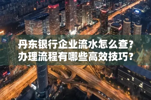 丹东银行企业流水怎么查?办理流程有哪些高效技巧?