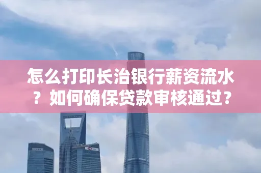 怎么打印长治银行薪资流水?如何确保贷款审核通过?