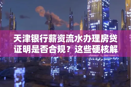 天津银行薪资流水办理房贷证明是否合规?这些硬核解析帮你避坑