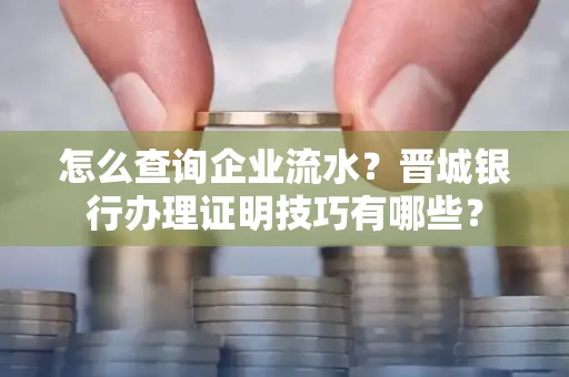 怎么查询企业流水?晋城银行办理证明技巧有哪些?