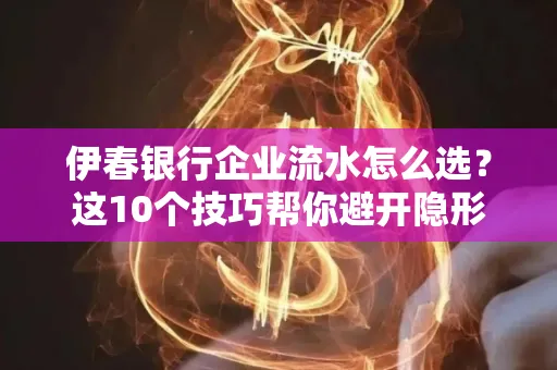 伊春银行企业流水怎么选?这10个技巧帮你避开隐形坑
