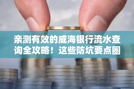 亲测有效的威海银行流水查询全攻略!这些防坑要点圈起来重点看