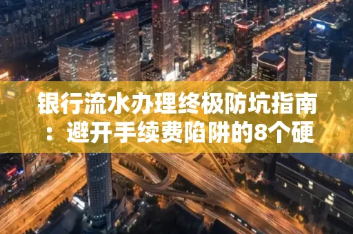 银行流水办理终极防坑指南:避开手续费陷阱的8个硬核技巧