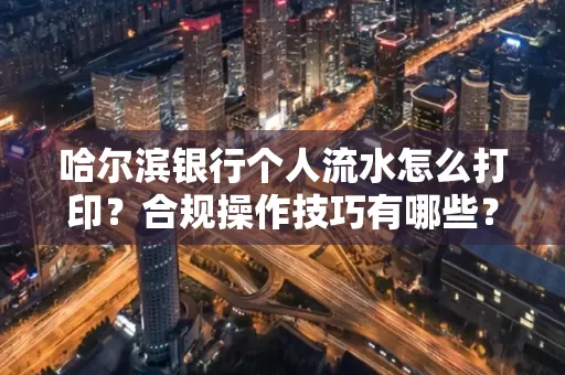 哈尔滨银行个人流水怎么打印?合规操作技巧有哪些?