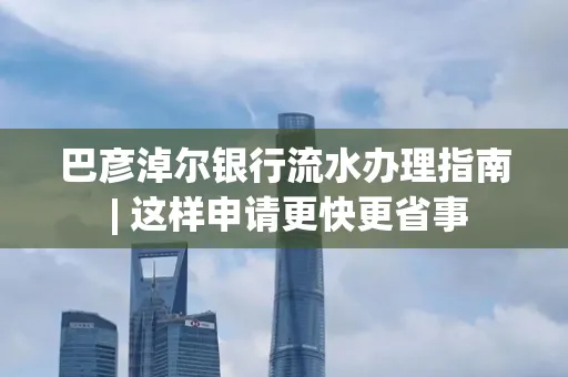 巴彦淖尔银行流水办理指南 | 这样申请更快更省事