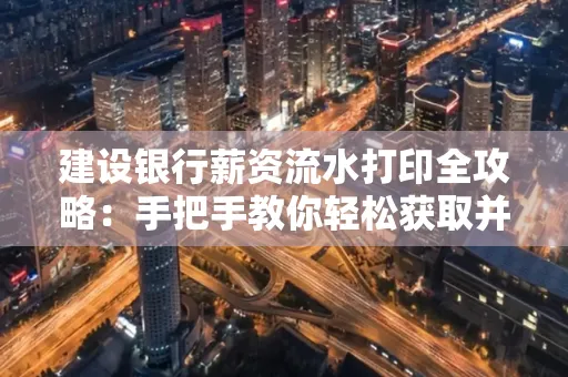 建设银行薪资流水打印全攻略:手把手教你轻松获取并鉴别真假!