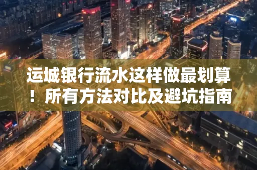 运城银行流水这样做最划算!所有方法对比及避坑指南