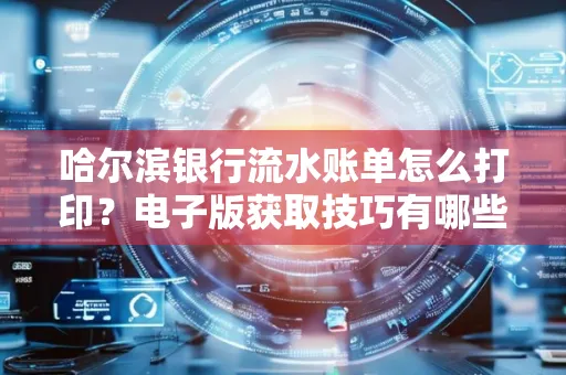 哈尔滨银行流水账单怎么打印?电子版获取技巧有哪些