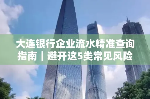 大连银行企业流水精准查询指南|避开这5类常见风险露一手技巧