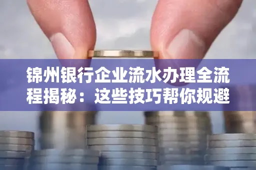 锦州银行企业流水办理全流程揭秘:这些技巧帮你规避90%风险